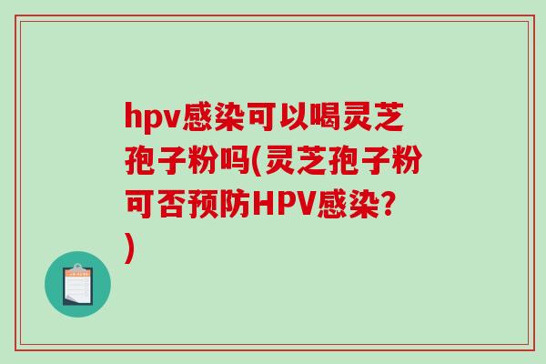 hpv可以喝灵芝孢子粉吗(灵芝孢子粉可否HPV?) hpv可以喝灵芝孢子粉吗(灵芝孢子粉可否HPV?)