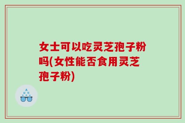 女士可以吃灵芝孢子粉吗(女性能否食用灵芝孢子粉) 女士可以吃灵芝孢子粉吗(女性能否食用灵芝孢子粉)