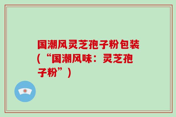 国潮风灵芝孢子粉包装(“国潮风味：灵芝孢子粉”)