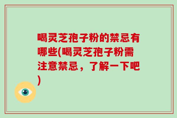 喝灵芝孢子粉的禁忌有哪些(喝灵芝孢子粉需注意禁忌，了解一下吧)