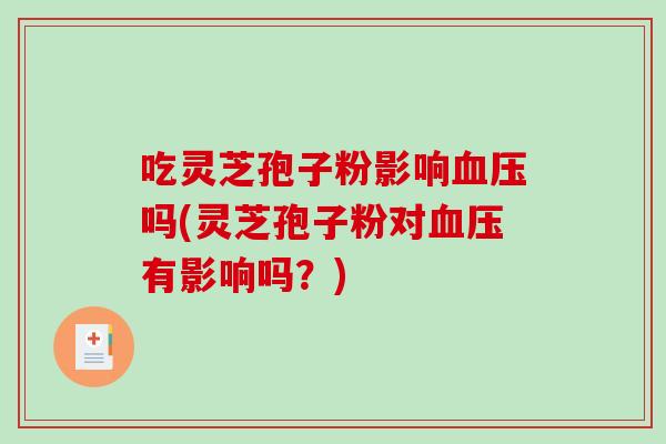 吃灵芝孢子粉影响吗(灵芝孢子粉对有影响吗?) 吃灵芝孢子粉影响吗(灵芝孢子粉对有影响吗?)