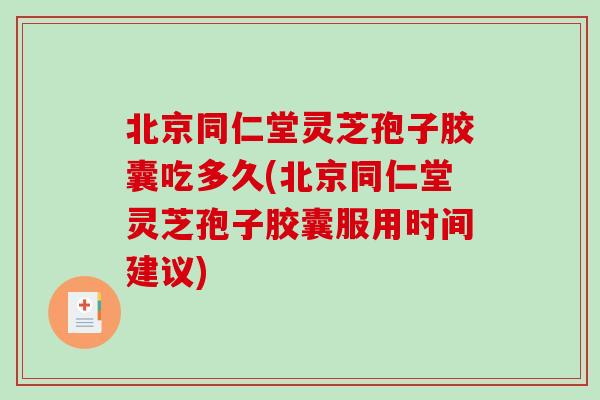 北京同仁堂灵芝孢子胶囊吃多久(北京同仁堂灵芝孢子胶囊服用时间建议) 北京同仁堂灵芝孢子胶囊吃多久(北京同仁堂灵芝孢子胶囊服用时间建议)