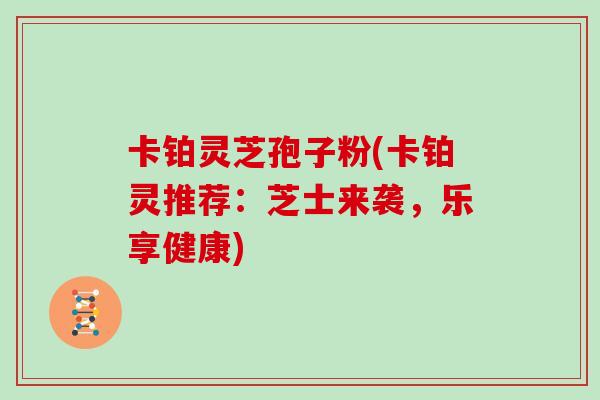 卡铂灵芝孢子粉(卡铂灵推荐：芝士来袭，乐享健康)