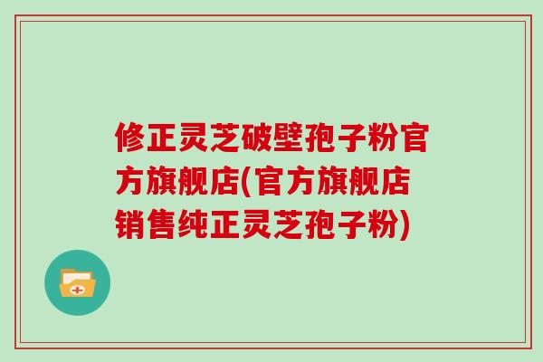 修正灵芝破壁孢子粉官方旗舰店(官方旗舰店销售纯正灵芝孢子粉) 修正灵芝破壁孢子粉官方旗舰店(官方旗舰店销售纯正灵芝孢子粉)