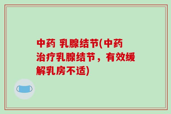 乳腺结节(乳腺结节,有效缓解乳房不适) 乳腺结节(乳腺结节,有效缓解乳房不适)