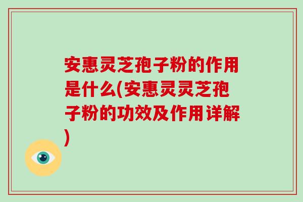 安惠灵芝孢子粉的作用是什么(安惠灵灵芝孢子粉的功效及作用详解)
