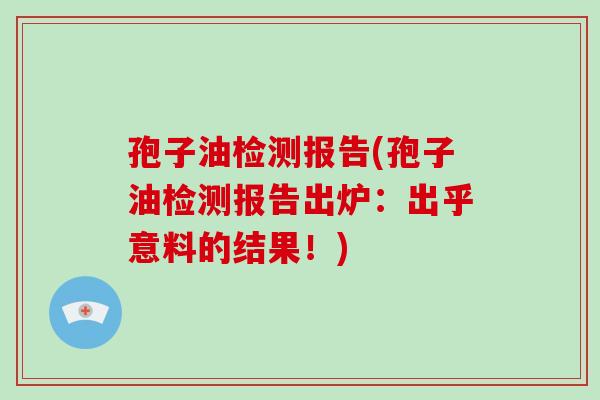 孢子油检测报告(孢子油检测报告出炉:出乎意料的结果!) 孢子油检测报告(孢子油检测报告出炉:出乎意料的结果!)