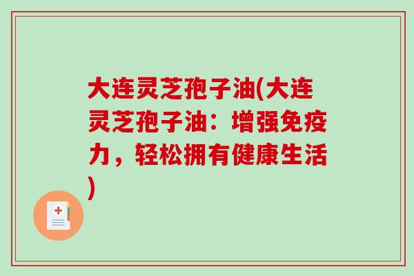 大连灵芝孢子油(大连灵芝孢子油：增强免疫力，轻松拥有健康生活)