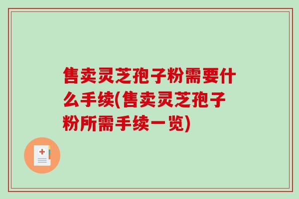 售卖灵芝孢子粉需要什么手续(售卖灵芝孢子粉所需手续一览) 售卖灵芝孢子粉需要什么手续(售卖灵芝孢子粉所需手续一览)
