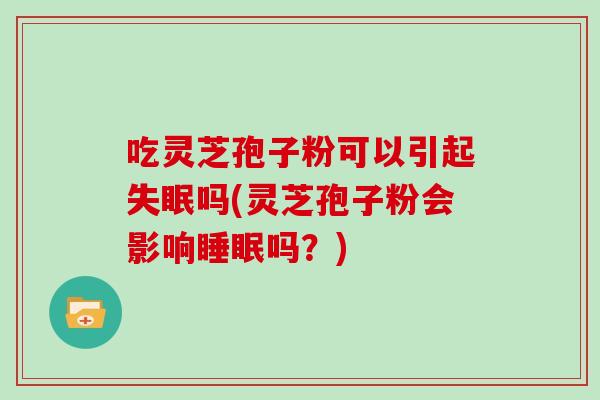 吃灵芝孢子粉可以引起失眠吗(灵芝孢子粉会影响睡眠吗？)