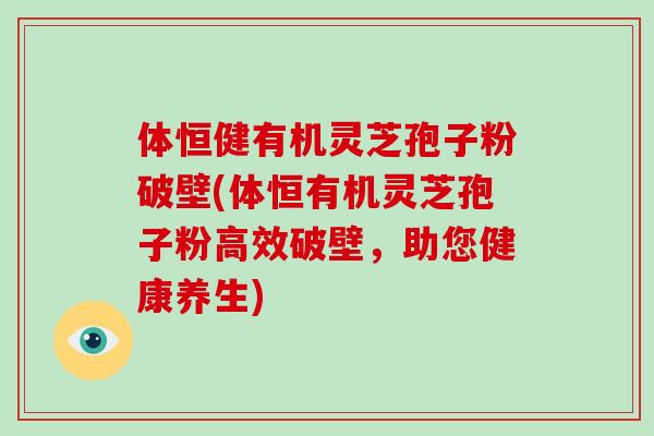 体恒健有机灵芝孢子粉破壁(体恒有机灵芝孢子粉高效破壁,助您健康养生) 体恒健有机灵芝孢子粉破壁(体恒有机灵芝孢子粉高效破壁,助您健康养生)