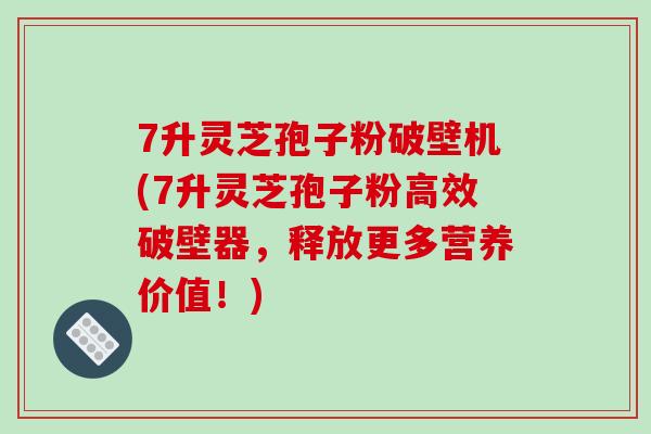 7升灵芝孢子粉破壁机(7升灵芝孢子粉高效破壁器,释放更多营养价值!) 7升灵芝孢子粉破壁机(7升灵芝孢子粉高效破壁器,释放更多营养价值!)
