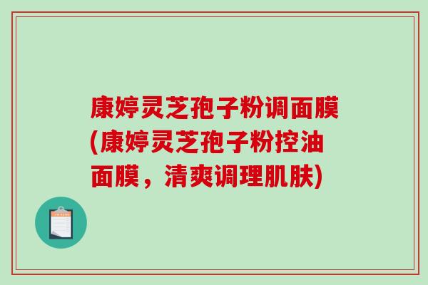 康婷灵芝孢子粉调面膜(康婷灵芝孢子粉控油面膜,清爽调理) 康婷灵芝孢子粉调面膜(康婷灵芝孢子粉控油面膜,清爽调理)