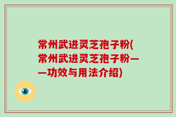 常州武进灵芝孢子粉(常州武进灵芝孢子粉——功效与用法介绍)