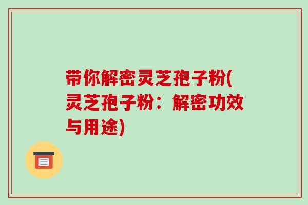 带你解密灵芝孢子粉(灵芝孢子粉:解密功效与用途) 带你解密灵芝孢子粉(灵芝孢子粉:解密功效与用途)