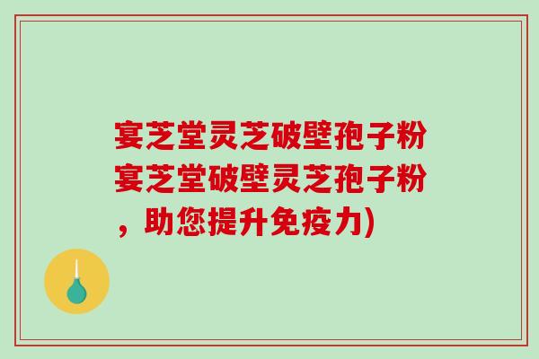 宴芝堂灵芝破壁孢子粉宴芝堂破壁灵芝孢子粉，助您提升免疫力)