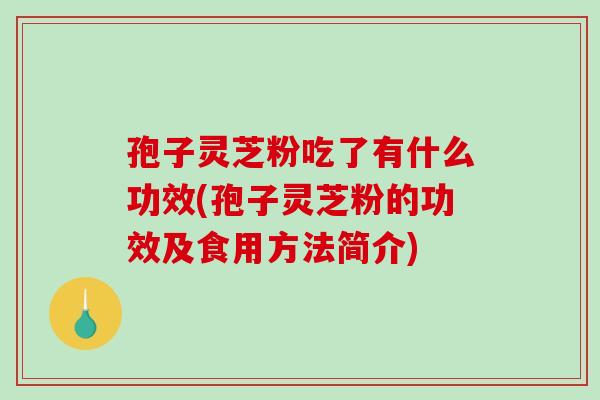孢子灵芝粉吃了有什么功效(孢子灵芝粉的功效及食用方法简介)