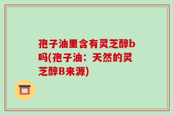 孢子油里含有灵芝醇b吗(孢子油：天然的灵芝醇B来源)