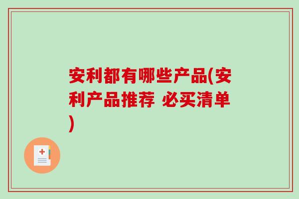 安利都有哪些产品(安利产品推荐 必买清单) 安利都有哪些产品(安利产品推荐 必买清单)