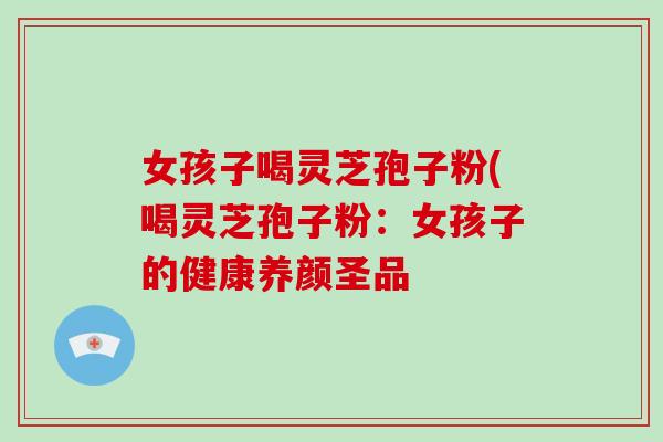 女孩子喝灵芝孢子粉(喝灵芝孢子粉:女孩子的健康养颜圣品 女孩子喝灵芝孢子粉(喝灵芝孢子粉:女孩子的健康养颜圣品