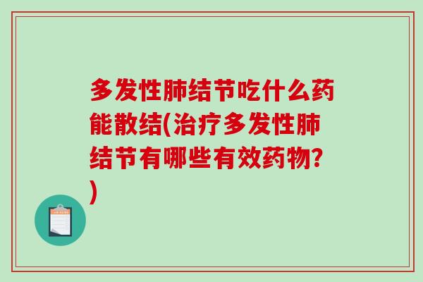 多发性结节吃什么药能散结(多发性结节有哪些有效?) 多发性结节吃什么药能散结(多发性结节有哪些有效?)