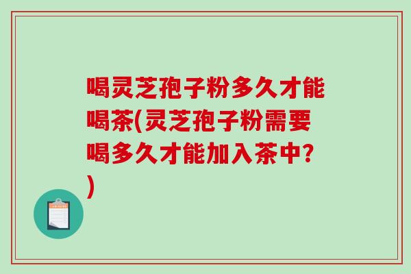 喝灵芝孢子粉多久才能喝茶(灵芝孢子粉需要喝多久才能加入茶中？)