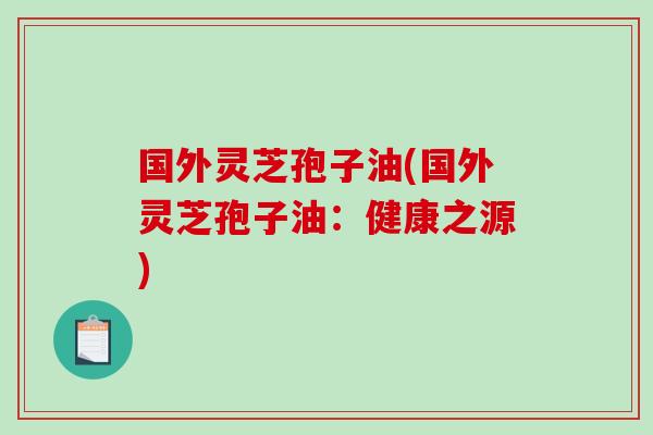 国外灵芝孢子油(国外灵芝孢子油:健康之源) 国外灵芝孢子油(国外灵芝孢子油:健康之源)
