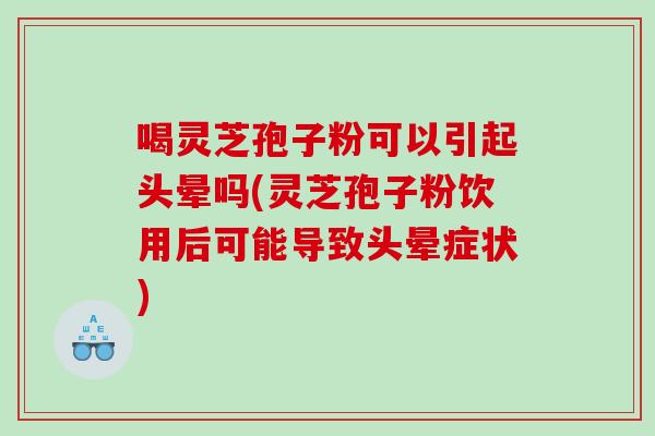 喝灵芝孢子粉可以引起头晕吗(灵芝孢子粉饮用后可能导致头晕症状)