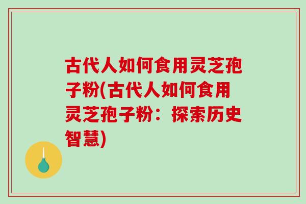 古代人如何食用灵芝孢子粉(古代人如何食用灵芝孢子粉:探索历史智慧) 古代人如何食用灵芝孢子粉(古代人如何食用灵芝孢子粉:探索历史智慧)