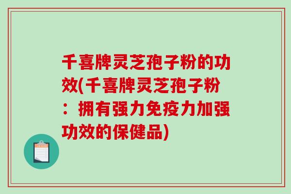 千喜牌灵芝孢子粉的功效(千喜牌灵芝孢子粉:拥有强力免疫力加强功效的保健品) 千喜牌灵芝孢子粉的功效(千喜牌灵芝孢子粉:拥有强力免疫力加强功效的保健品)