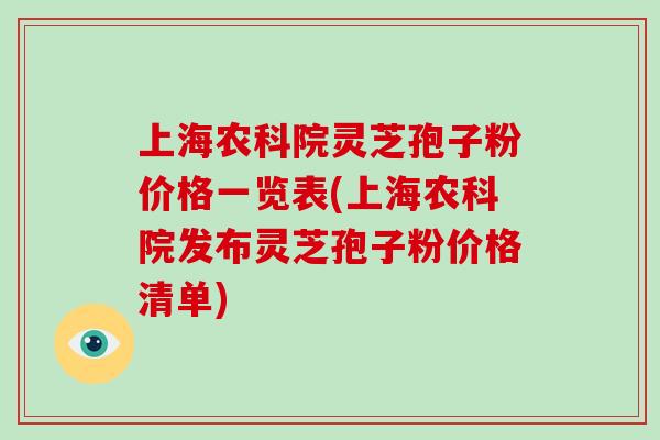 上海农科院灵芝孢子粉价格一览表(上海农科院发布灵芝孢子粉价格清单) 上海农科院灵芝孢子粉价格一览表(上海农科院发布灵芝孢子粉价格清单)