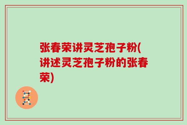 张春荣讲灵芝孢子粉(讲述灵芝孢子粉的张春荣)