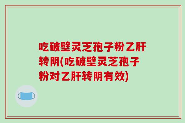 吃破壁灵芝孢子粉乙肝转阴(吃破壁灵芝孢子粉对乙肝转阴有效)