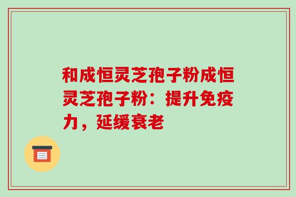 和成恒灵芝孢子粉成恒灵芝孢子粉:提升免疫力,延缓 和成恒灵芝孢子粉成恒灵芝孢子粉:提升免疫力,延缓