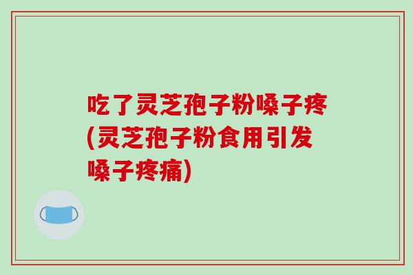 吃了灵芝孢子粉嗓子疼(灵芝孢子粉食用引发嗓子) 吃了灵芝孢子粉嗓子疼(灵芝孢子粉食用引发嗓子)