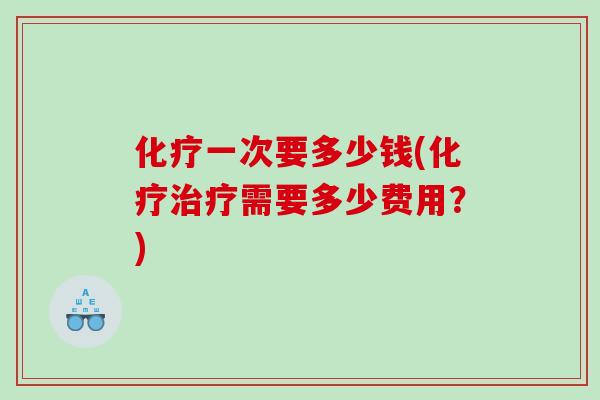 化疗一次要多少钱(化疗治疗需要多少费用？)