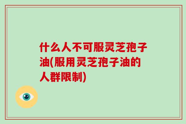 什么人不可服灵芝孢子油(服用灵芝孢子油的人群限制) 什么人不可服灵芝孢子油(服用灵芝孢子油的人群限制)