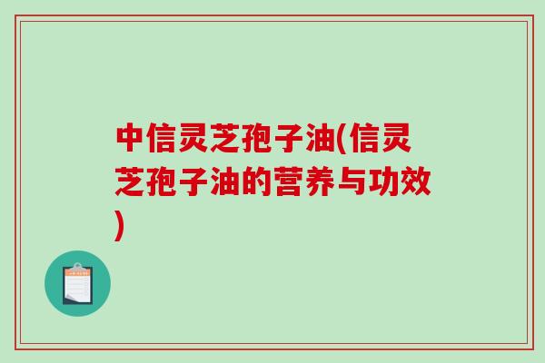 中信灵芝孢子油(信灵芝孢子油的营养与功效)
