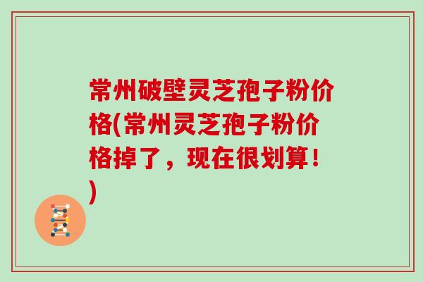 常州破壁灵芝孢子粉价格(常州灵芝孢子粉价格掉了,现在很划算!) 常州破壁灵芝孢子粉价格(常州灵芝孢子粉价格掉了,现在很划算!)