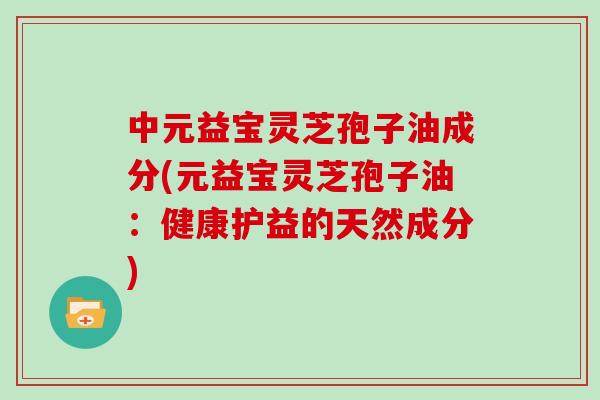 中元益宝灵芝孢子油成分(元益宝灵芝孢子油：健康护益的天然成分)
