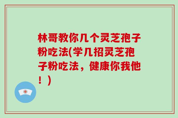 林哥教你几个灵芝孢子粉吃法(学几招灵芝孢子粉吃法，健康你我他！)