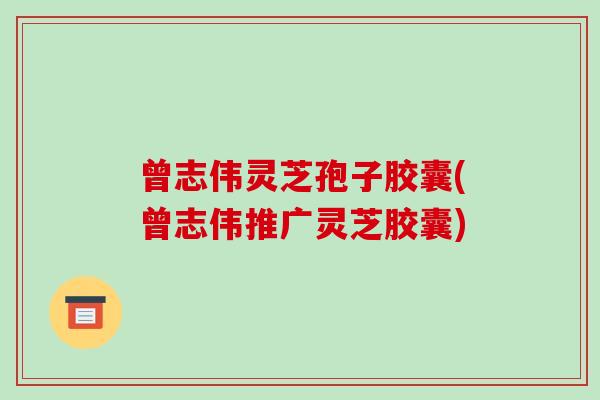 曾志伟灵芝孢子胶囊(曾志伟推广灵芝胶囊) 曾志伟灵芝孢子胶囊(曾志伟推广灵芝胶囊)
