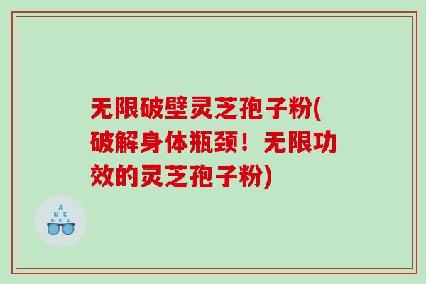 无限破壁灵芝孢子粉(破解身体瓶颈!无限功效的灵芝孢子粉) 无限破壁灵芝孢子粉(破解身体瓶颈!无限功效的灵芝孢子粉)