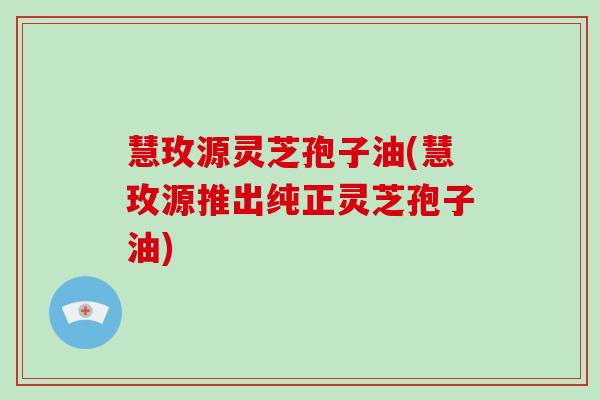 慧玫源灵芝孢子油(慧玫源推出纯正灵芝孢子油)