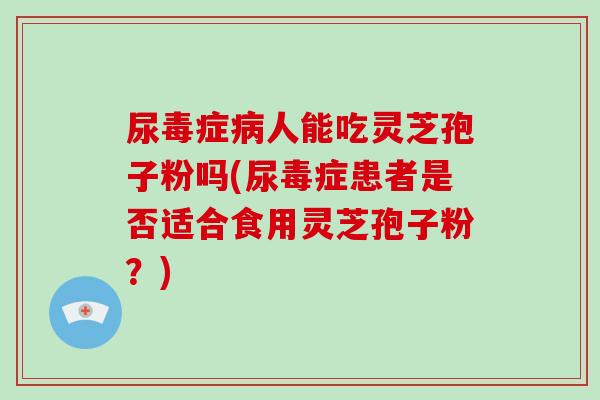 尿毒症病人能吃灵芝孢子粉吗(尿毒症患者是否适合食用灵芝孢子粉？)