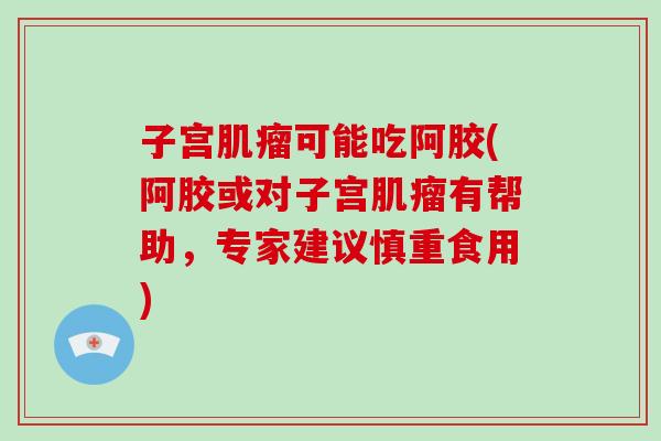 子宫肌瘤可能吃阿胶(阿胶或对子宫肌瘤有帮助，专家建议慎重食用)