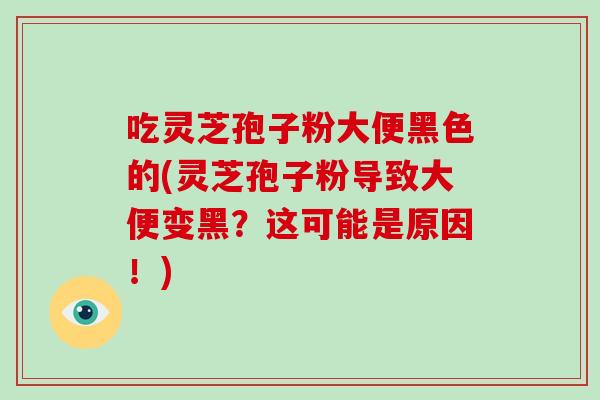 吃灵芝孢子粉大便黑色的(灵芝孢子粉导致大便变黑？这可能是原因！)