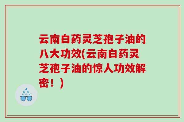 云南白药灵芝孢子油的八大功效(云南白药灵芝孢子油的惊人功效解密!) 云南白药灵芝孢子油的八大功效(云南白药灵芝孢子油的惊人功效解密!)