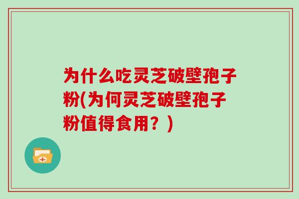 为什么吃灵芝破壁孢子粉(为何灵芝破壁孢子粉值得食用？)