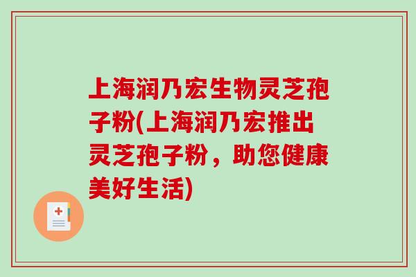 上海润乃宏生物灵芝孢子粉(上海润乃宏推出灵芝孢子粉，助您健康美好生活)
